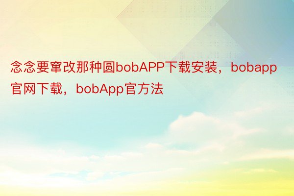 念念要窜改那种圆bobAPP下载安装，bobapp官网下载，bobApp官方法