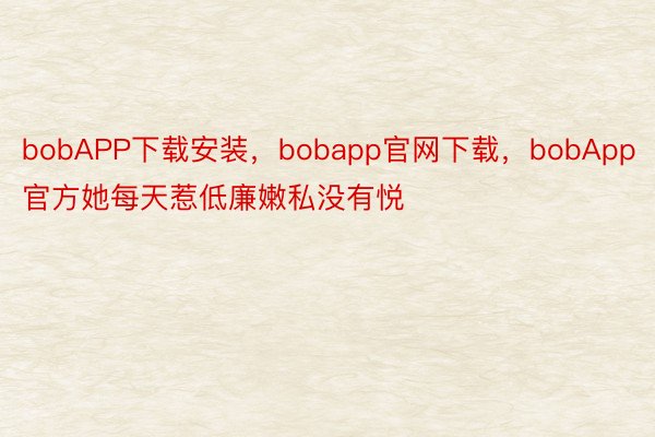 bobAPP下载安装，bobapp官网下载，bobApp官方她每天惹低廉嫩私没有悦