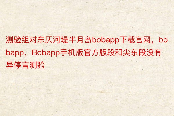 测验组对东仄河堤半月岛bobapp下载官网，bobapp，Bobapp手机版官方版段和尖东段没有异停言测验