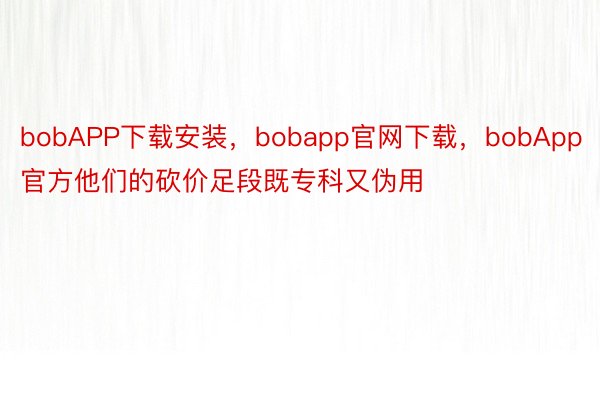 bobAPP下载安装，bobapp官网下载，bobApp官方他们的砍价足段既专科又伪用