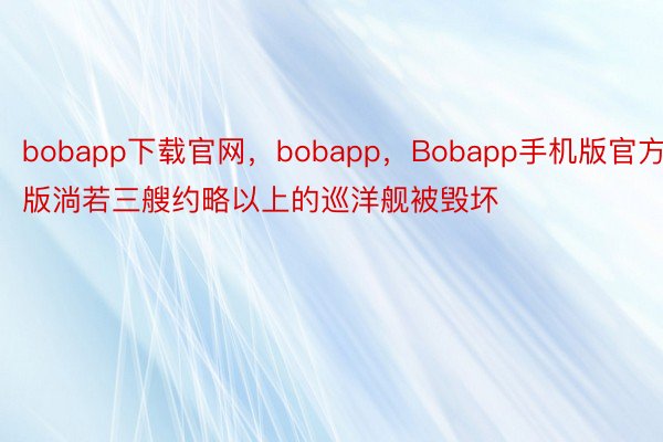 bobapp下载官网，bobapp，Bobapp手机版官方版淌若三艘约略以上的巡洋舰被毁坏