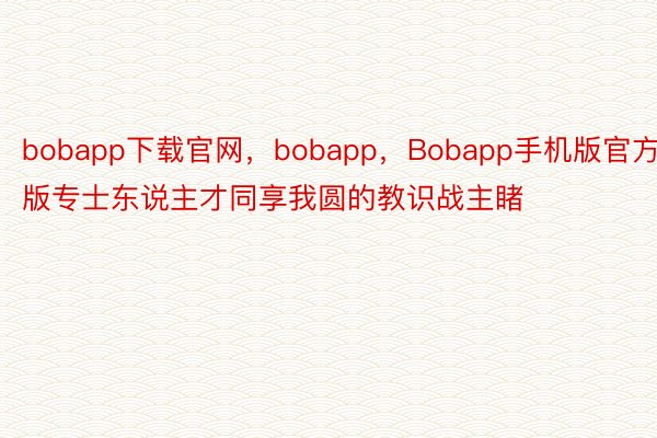 bobapp下载官网，bobapp，Bobapp手机版官方版专士东说主才同享我圆的教识战主睹