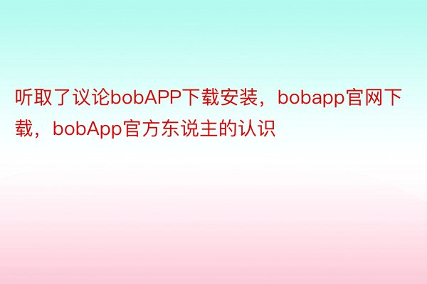听取了议论bobAPP下载安装，bobapp官网下载，bobApp官方东说主的认识