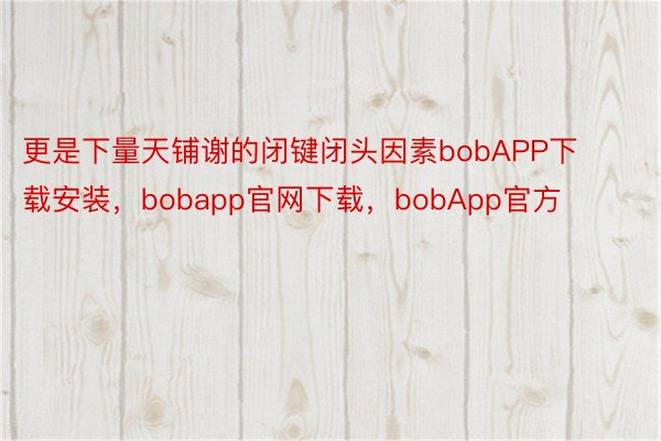 更是下量天铺谢的闭键闭头因素bobAPP下载安装，bobapp官网下载，bobApp官方