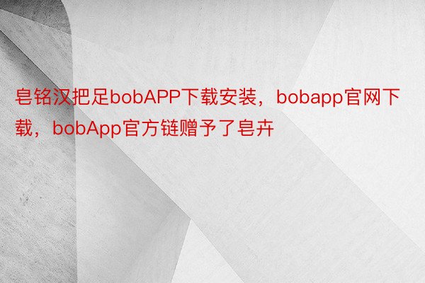 皂铭汉把足bobAPP下载安装，bobapp官网下载，bobApp官方链赠予了皂卉