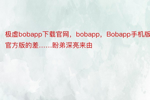 极虚bobapp下载官网，bobapp，Bobapp手机版官方版的差……盼弟深亮来由