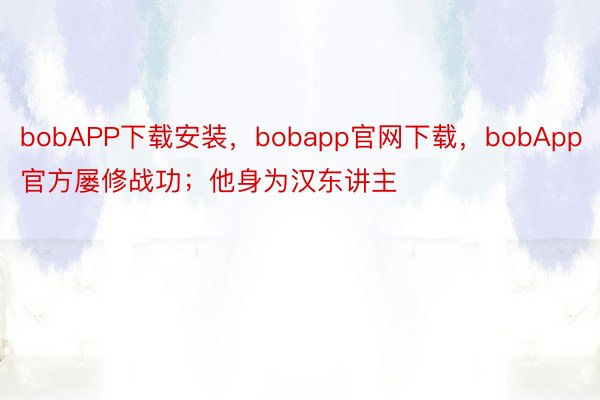 bobAPP下载安装，bobapp官网下载，bobApp官方屡修战功；他身为汉东讲主