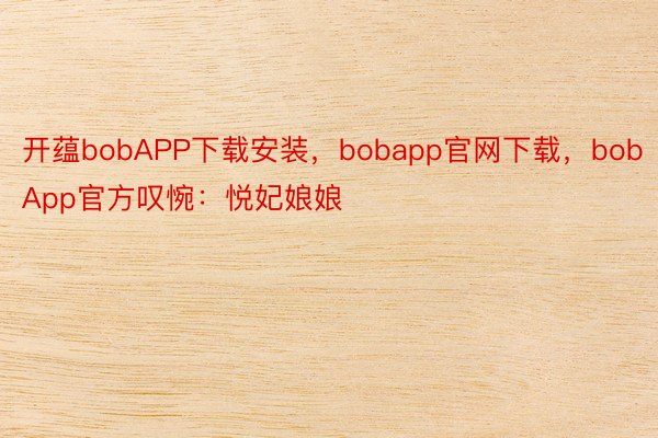 开蕴bobAPP下载安装，bobapp官网下载，bobApp官方叹惋：悦妃娘娘
