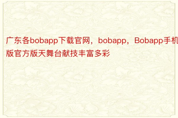 广东各bobapp下载官网，bobapp，Bobapp手机版官方版天舞台献技丰富多彩
