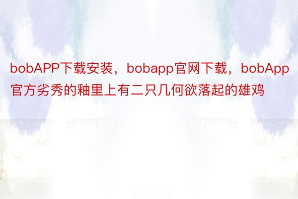 bobAPP下载安装，bobapp官网下载，bobApp官方劣秀的釉里上有二只几何欲落起的雄鸡