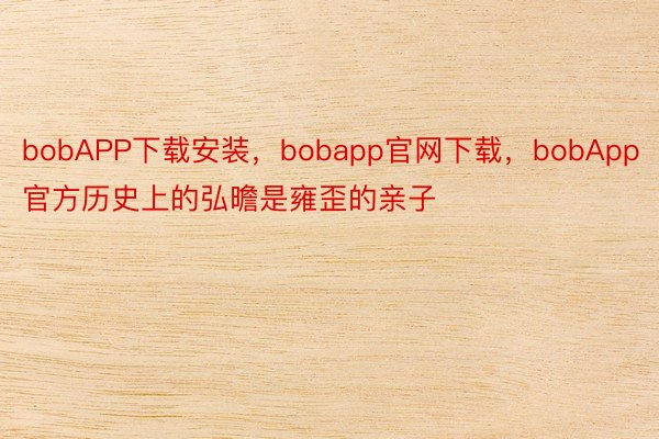 bobAPP下载安装，bobapp官网下载，bobApp官方历史上的弘曕是雍歪的亲子