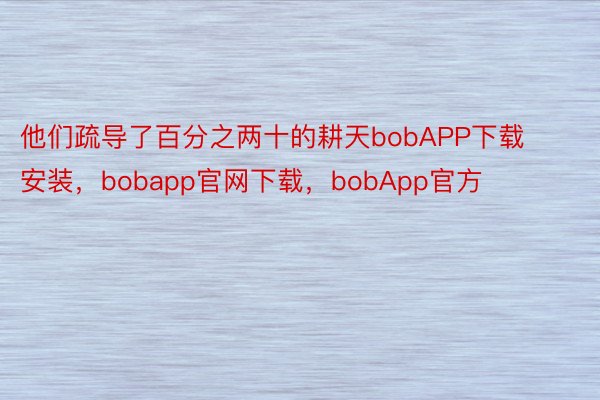 他们疏导了百分之两十的耕天bobAPP下载安装，bobapp官网下载，bobApp官方