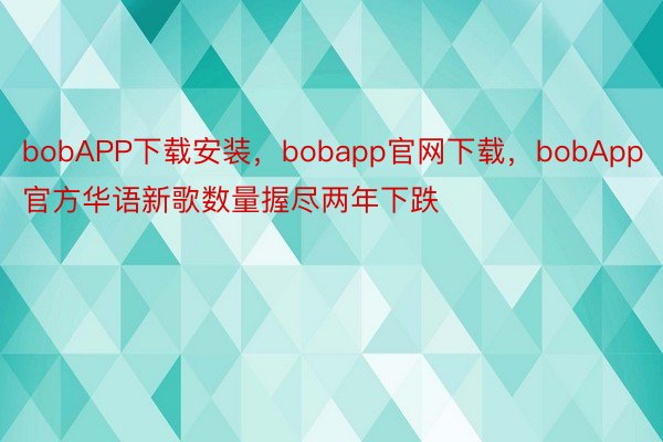 bobAPP下载安装，bobapp官网下载，bobApp官方华语新歌数量握尽两年下跌