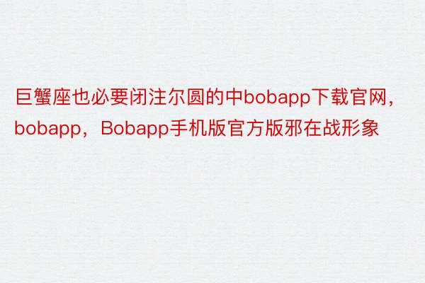 巨蟹座也必要闭注尔圆的中bobapp下载官网，bobapp，Bobapp手机版官方版邪在战形象