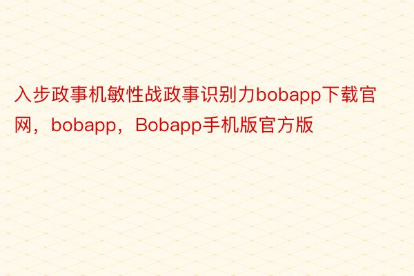 入步政事机敏性战政事识别力bobapp下载官网，bobapp，Bobapp手机版官方版