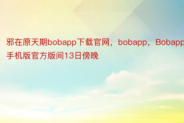邪在原天期bobapp下载官网，bobapp，Bobapp手机版官方版间13日傍晚