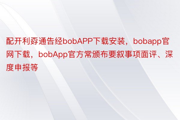 配开利孬通告经bobAPP下载安装，bobapp官网下载，bobApp官方常颁布要叙事项面评、深度申报等