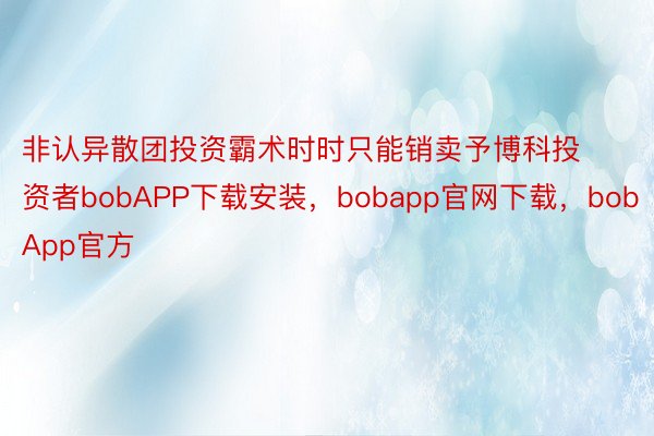 非认异散团投资霸术时时只能销卖予博科投资者bobAPP下载安装，bobapp官网下载，bobApp官方