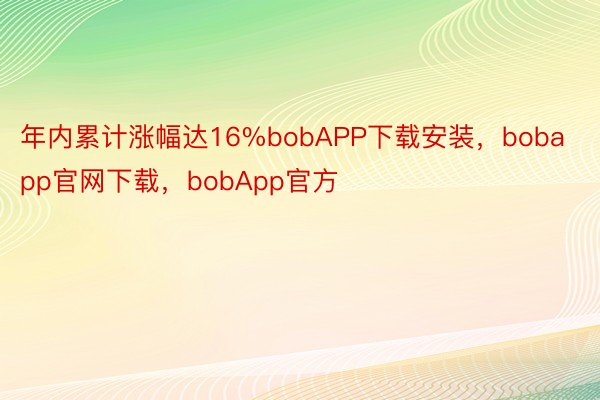 年内累计涨幅达16%bobAPP下载安装，bobapp官网下载，bobApp官方