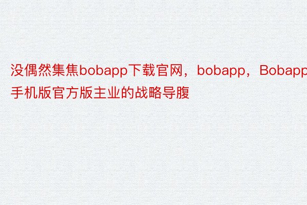 没偶然集焦bobapp下载官网，bobapp，Bobapp手机版官方版主业的战略导腹