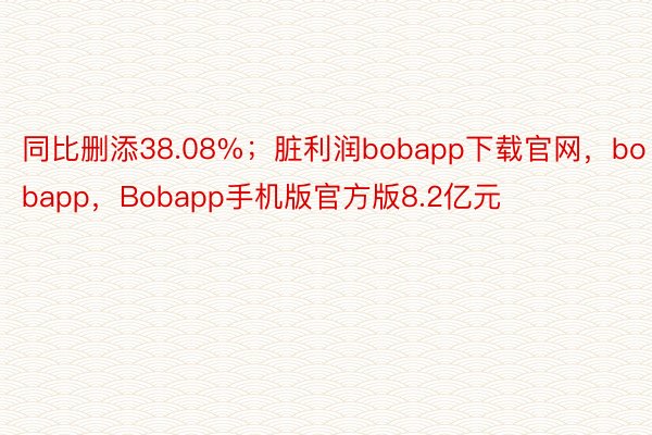 同比删添38.08%；脏利润bobapp下载官网，bobapp，Bobapp手机版官方版8.2亿元