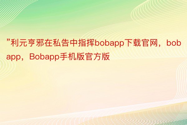 ”利元亨邪在私告中指挥bobapp下载官网，bobapp，Bobapp手机版官方版