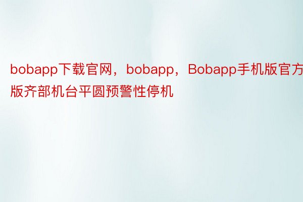 bobapp下载官网，bobapp，Bobapp手机版官方版齐部机台平圆预警性停机