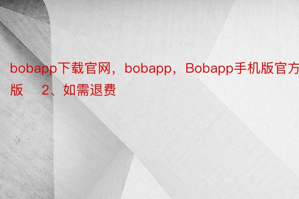 bobapp下载官网，bobapp，Bobapp手机版官方版    2、如需退费