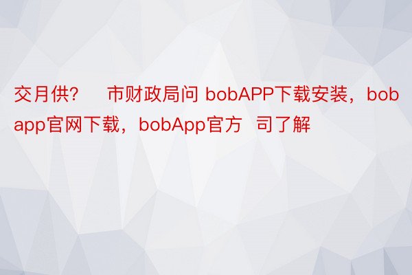 交月供？   市财政局问 bobAPP下载安装，bobapp官网下载，bobApp官方  司了解