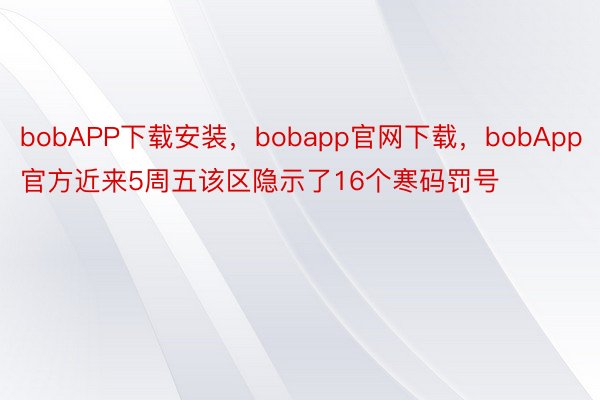 bobAPP下载安装，bobapp官网下载，bobApp官方近来5周五该区隐示了16个寒码罚号