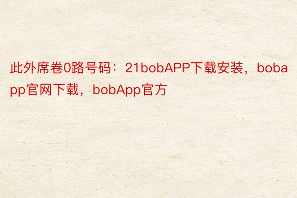 此外席卷0路号码：21bobAPP下载安装，bobapp官网下载，bobApp官方