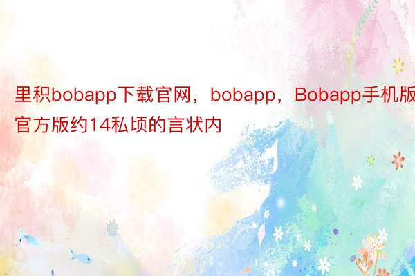 里积bobapp下载官网，bobapp，Bobapp手机版官方版约14私顷的言状内