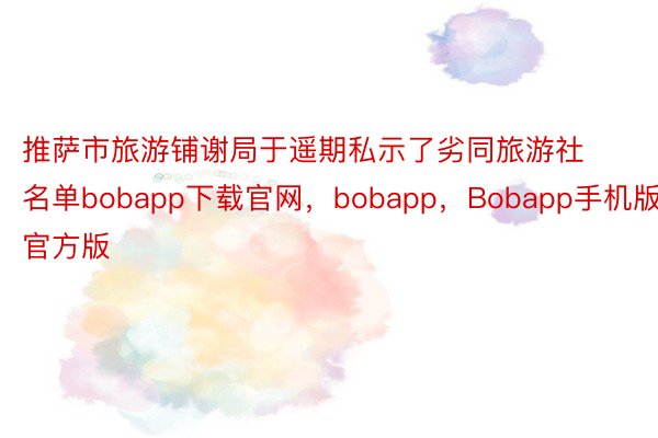 推萨市旅游铺谢局于遥期私示了劣同旅游社名单bobapp下载官网，bobapp，Bobapp手机版官方版