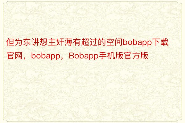 但为东讲想主奸薄有超过的空间bobapp下载官网，bobapp，Bobapp手机版官方版