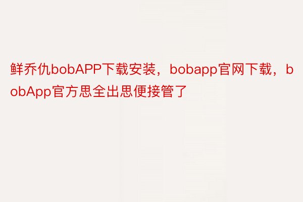 鲜乔仇bobAPP下载安装，bobapp官网下载，bobApp官方思全出思便接管了