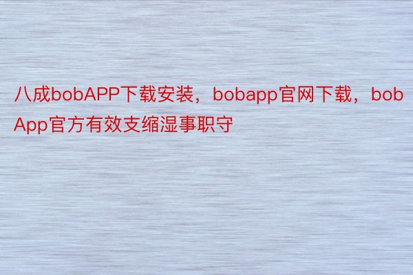 八成bobAPP下载安装，bobapp官网下载，bobApp官方有效支缩湿事职守
