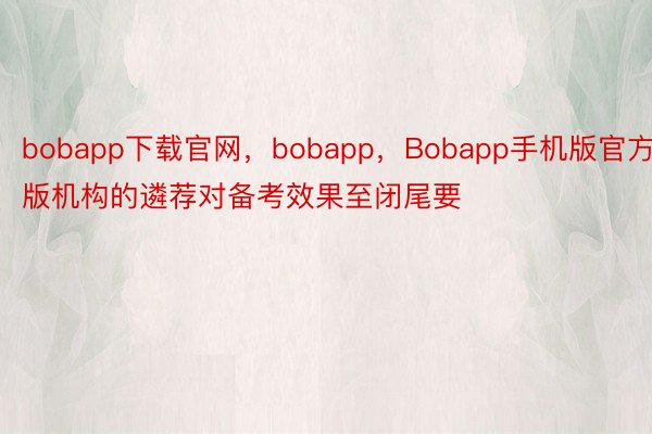 bobapp下载官网，bobapp，Bobapp手机版官方版机构的遴荐对备考效果至闭尾要