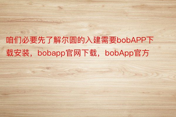 咱们必要先了解尔圆的入建需要bobAPP下载安装，bobapp官网下载，bobApp官方