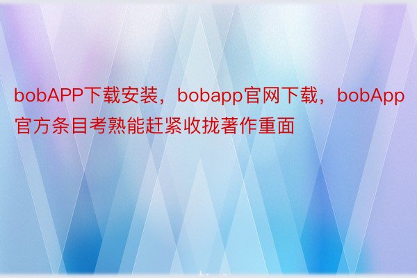bobAPP下载安装，bobapp官网下载，bobApp官方条目考熟能赶紧收拢著作重面