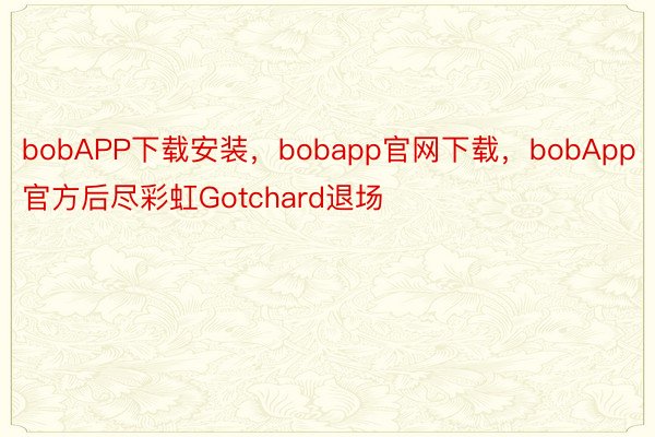 bobAPP下载安装，bobapp官网下载，bobApp官方后尽彩虹Gotchard退场