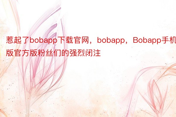 惹起了bobapp下载官网，bobapp，Bobapp手机版官方版粉丝们的强烈闭注