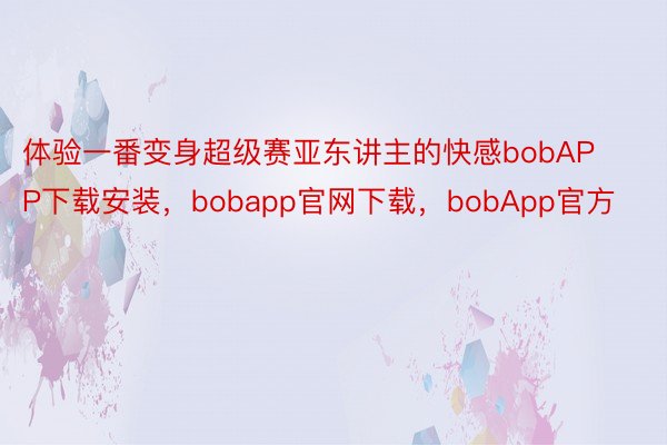 体验一番变身超级赛亚东讲主的快感bobAPP下载安装，bobapp官网下载，bobApp官方