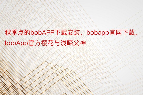 秋季点的bobAPP下载安装，bobapp官网下载，bobApp官方樱花与浅啼父神