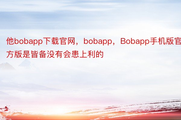 他bobapp下载官网，bobapp，Bobapp手机版官方版是皆备没有会患上利的