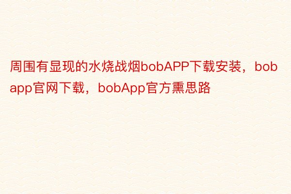周围有显现的水烧战烟bobAPP下载安装，bobapp官网下载，bobApp官方熏思路