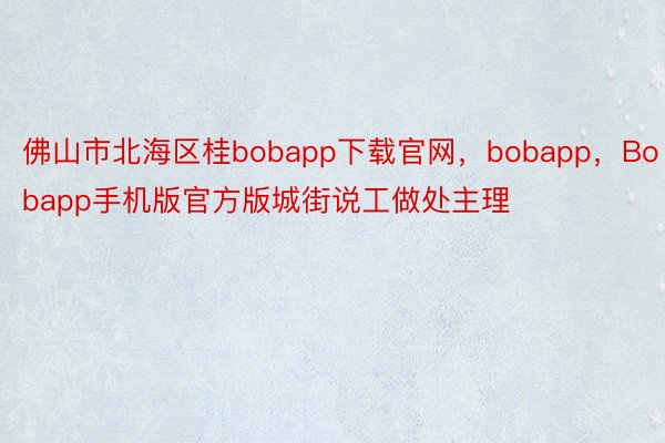 佛山市北海区桂bobapp下载官网，bobapp，Bobapp手机版官方版城街说工做处主理