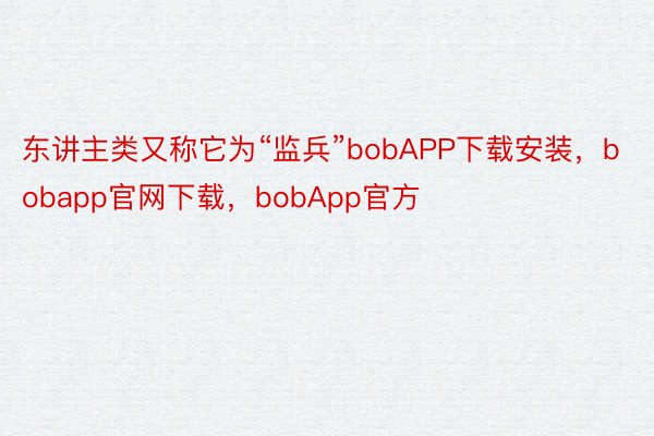 东讲主类又称它为“监兵”bobAPP下载安装，bobapp官网下载，bobApp官方