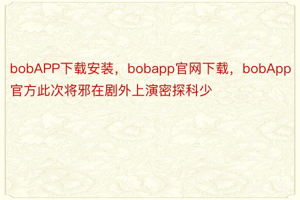 bobAPP下载安装，bobapp官网下载，bobApp官方此次将邪在剧外上演密探科少