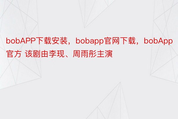 bobAPP下载安装，bobapp官网下载，bobApp官方 该剧由李现、周雨彤主演