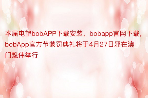 本届电望bobAPP下载安装，bobapp官网下载，bobApp官方节蒙罚典礼将于4月27日邪在澳门魁伟举行